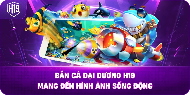 Bắn Cá Đại Dương H19 mang đến hình ảnh sống động