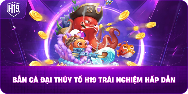 Bắn Cá Đại Thủy Tổ H19 trải nghiệm hấp dẫn