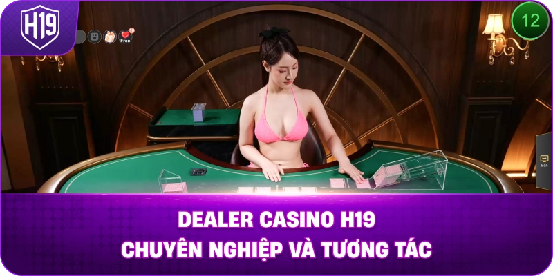 Dealer Casino H19 chuyên nghiệp và tương tác