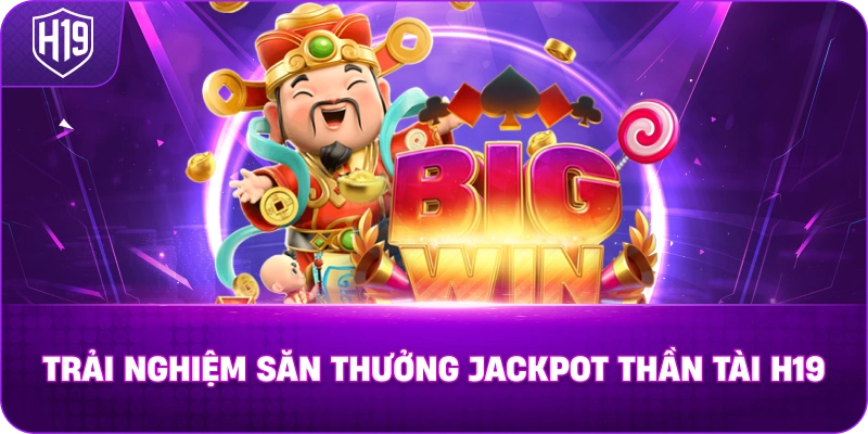 Trải nghiệm săn thưởng Jackpot Thần Tài H19