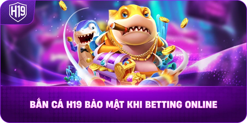 Bắn Cá H19 Bảo Mật Khi Betting Online