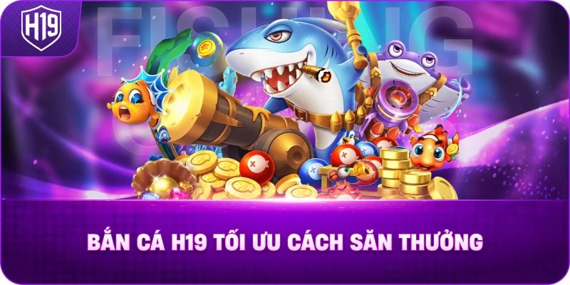 Bắn Cá H19 Tối Ưu Cách Săn Thưởng