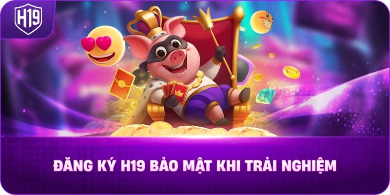 Đăng Ký H19 Bảo Mật Khi Trải Nghiệm