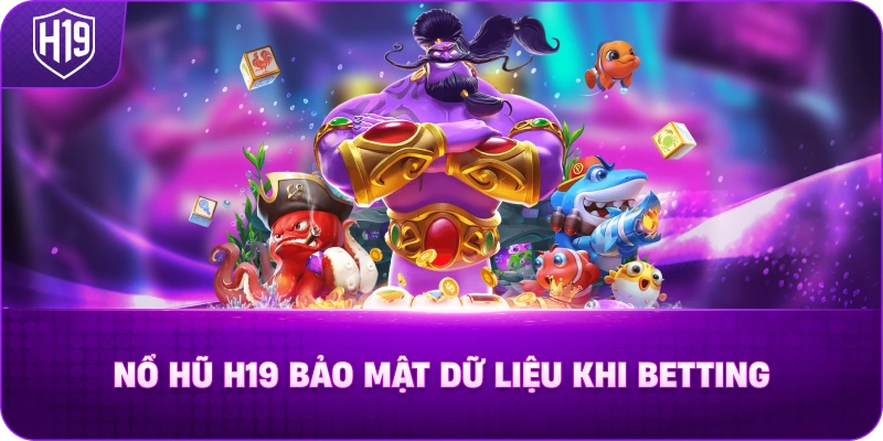Nổ Hũ H19 Bảo Mật Dữ Liệu Khi Betting