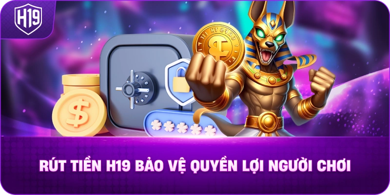 Rút Tiền H19 Bảo Vệ Quyền Lợi Người Chơi